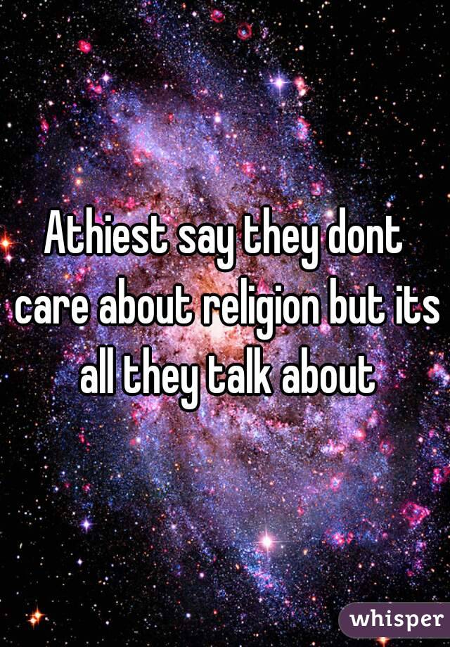 Athiest say they dont care about religion but its all they talk about