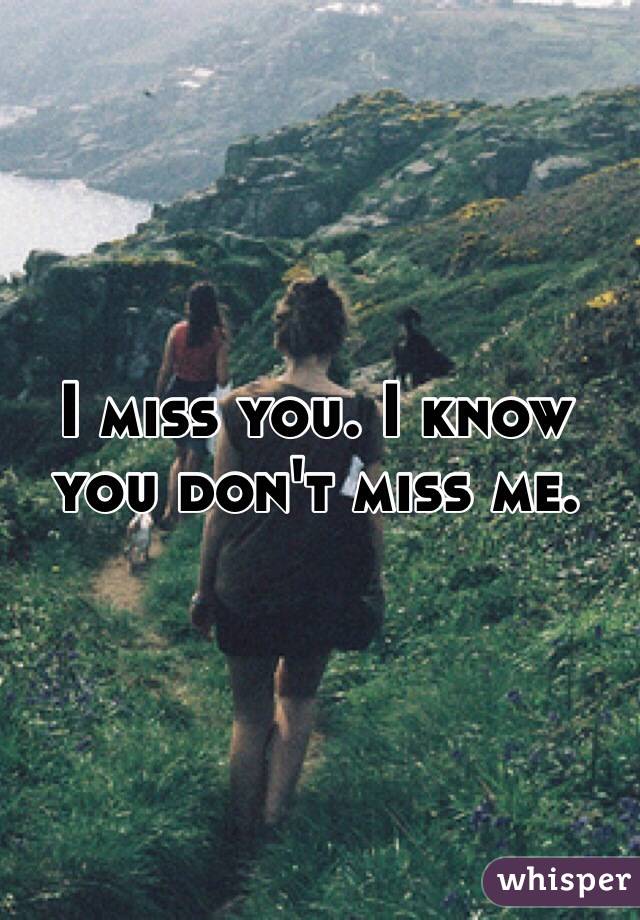 I miss you. I know you don't miss me. 