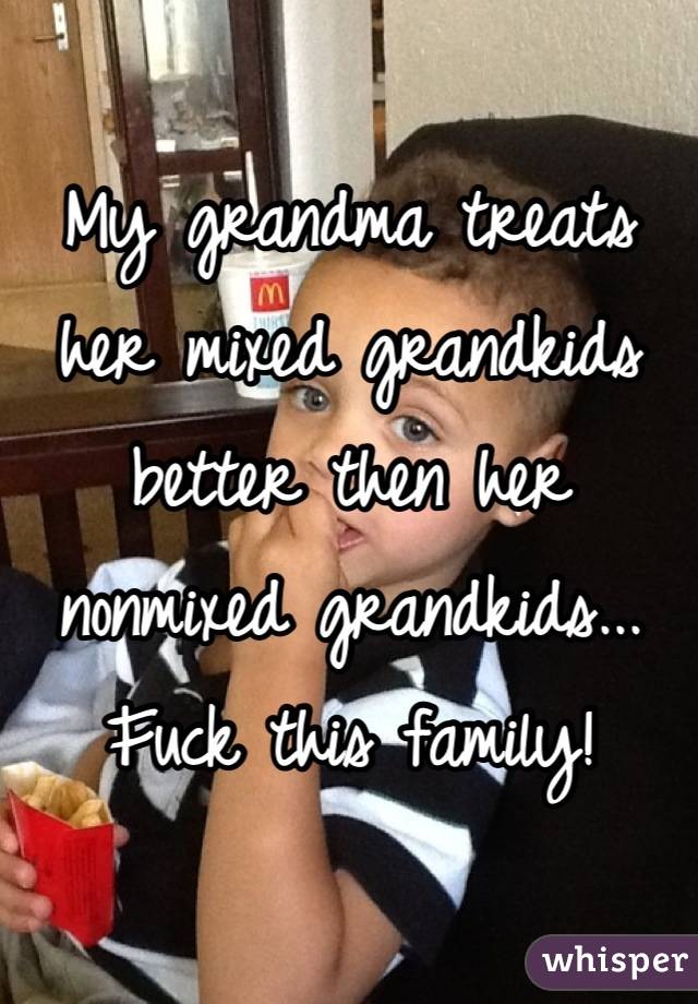 My grandma treats her mixed grandkids better then her nonmixed grandkids...
Fuck this family!