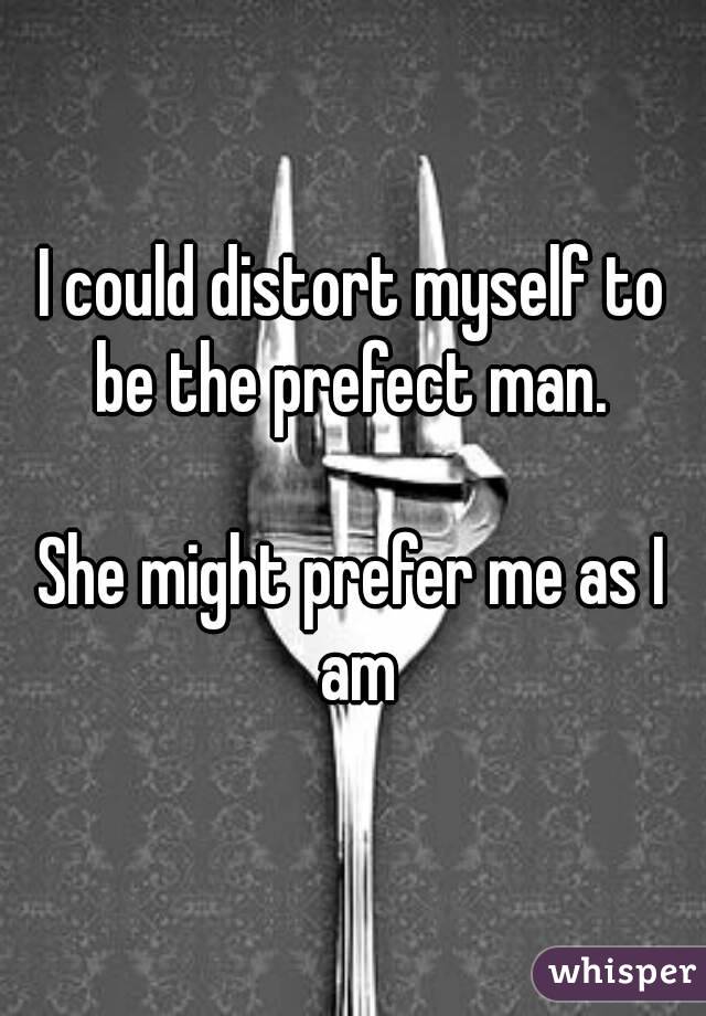 I could distort myself to be the prefect man. 

She might prefer me as I am