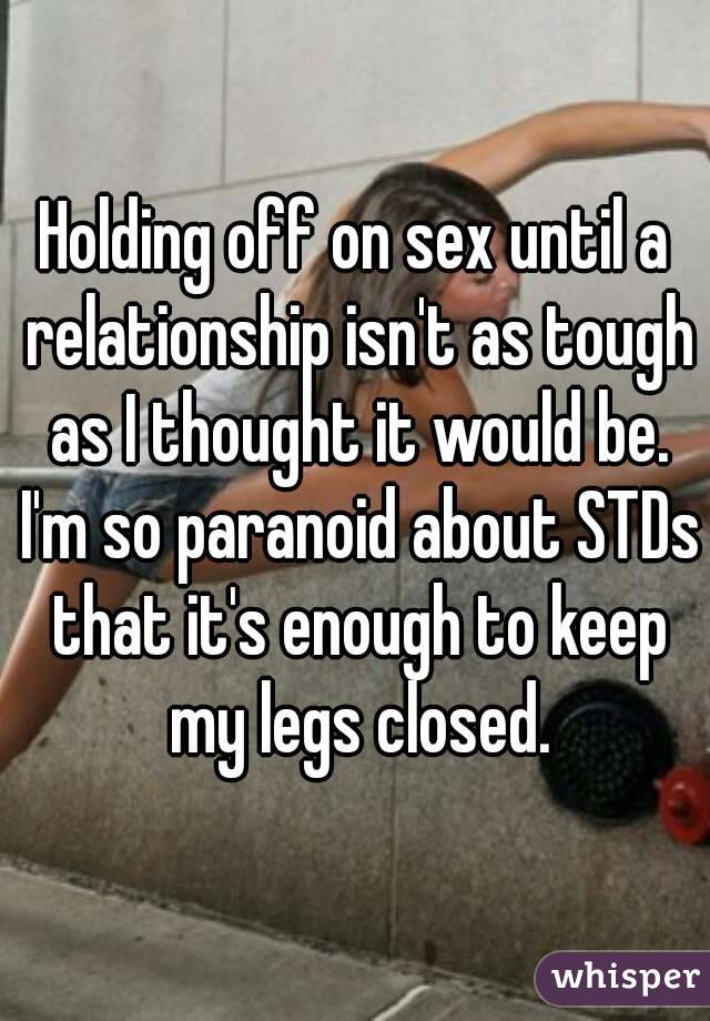 Holding off on sex until a relationship isn't as tough as I thought it would be. I'm so paranoid about STDs that it's enough to keep my legs closed.