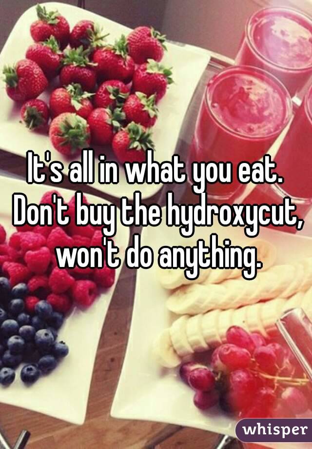 It's all in what you eat. Don't buy the hydroxycut, won't do anything.