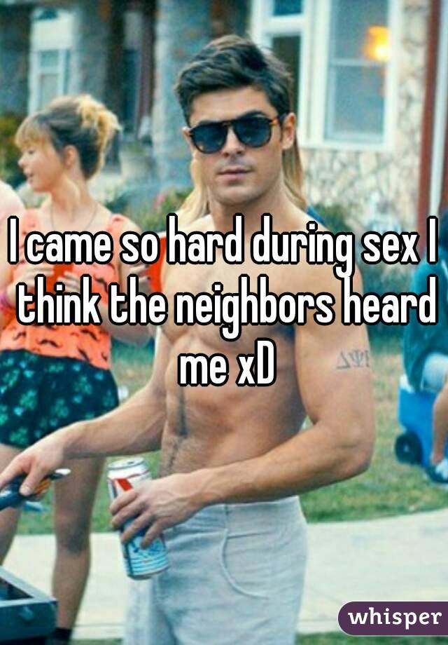 I came so hard during sex I think the neighbors heard me xD