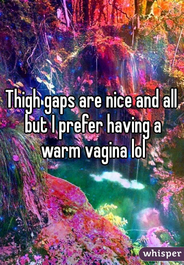 Thigh gaps are nice and all but I prefer having a warm vagina lol