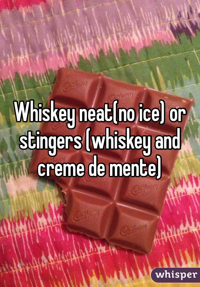 Whiskey neat(no ice) or stingers (whiskey and creme de mente)