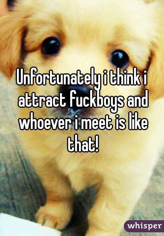 Unfortunately i think i attract fuckboys and whoever i meet is like that!