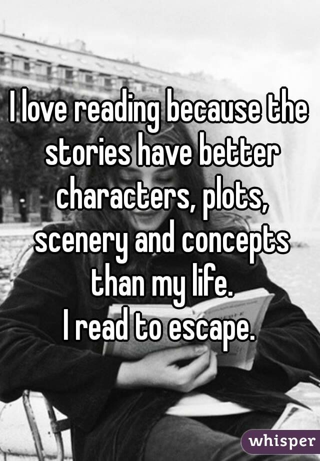 I love reading because the stories have better characters, plots, scenery and concepts than my life.
I read to escape.