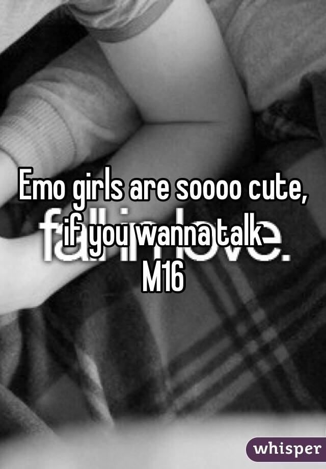 Emo girls are soooo cute, if you wanna talk 
M16