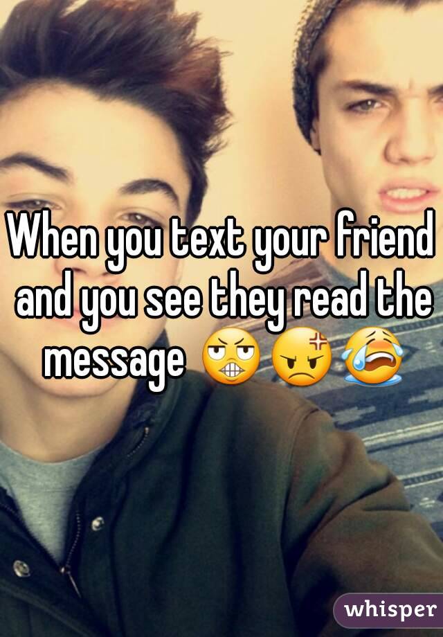 When you text your friend and you see they read the message 😬😡😭