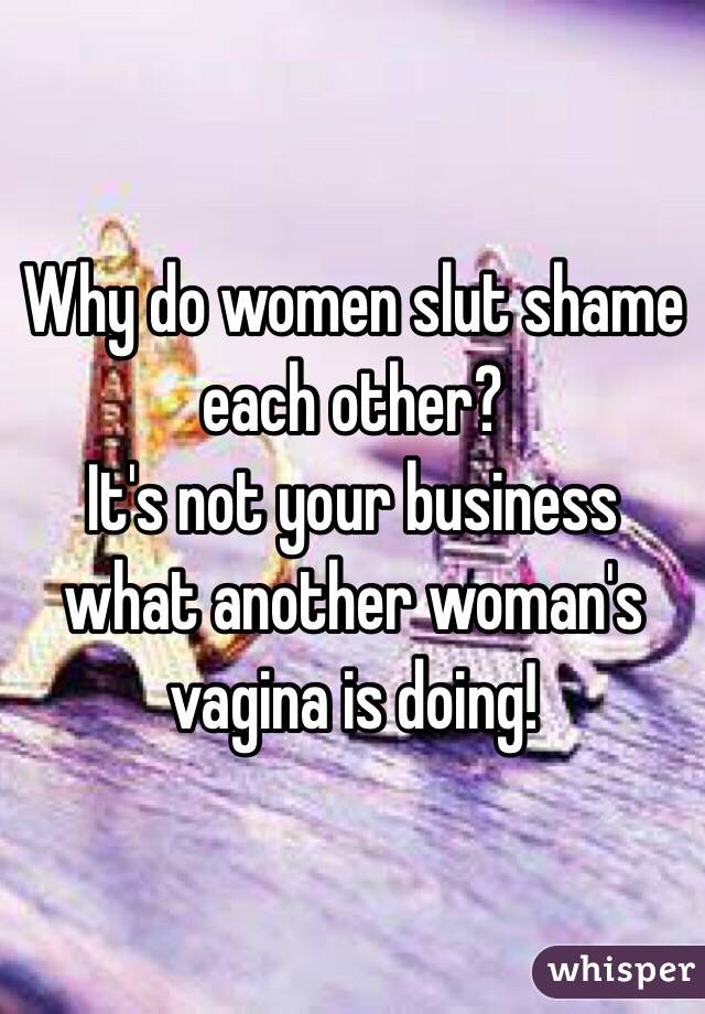 Why do women slut shame each other? 
It's not your business what another woman's vagina is doing! 