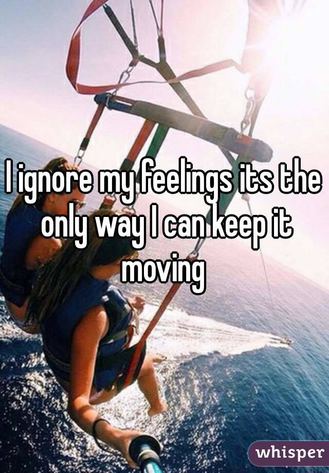 I ignore my feelings its the only way I can keep it moving 