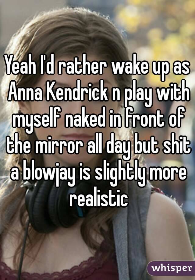 Yeah I'd rather wake up as Anna Kendrick n play with myself naked in front of the mirror all day but shit a blowjay is slightly more realistic