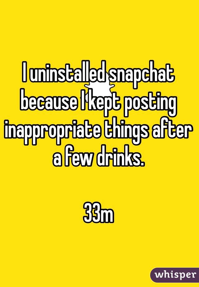 I uninstalled snapchat because I kept posting inappropriate things after a few drinks.

33m