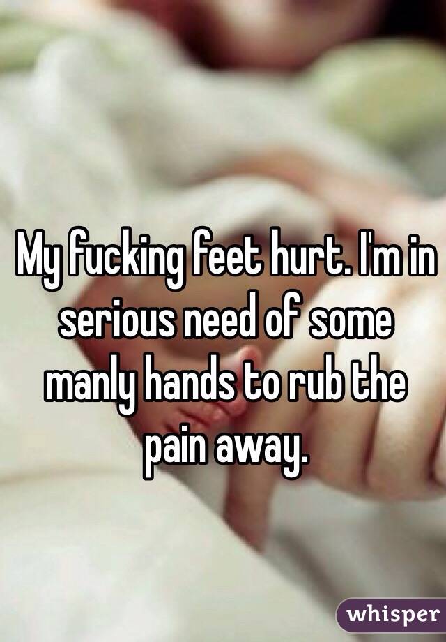 My fucking feet hurt. I'm in serious need of some manly hands to rub the pain away. 