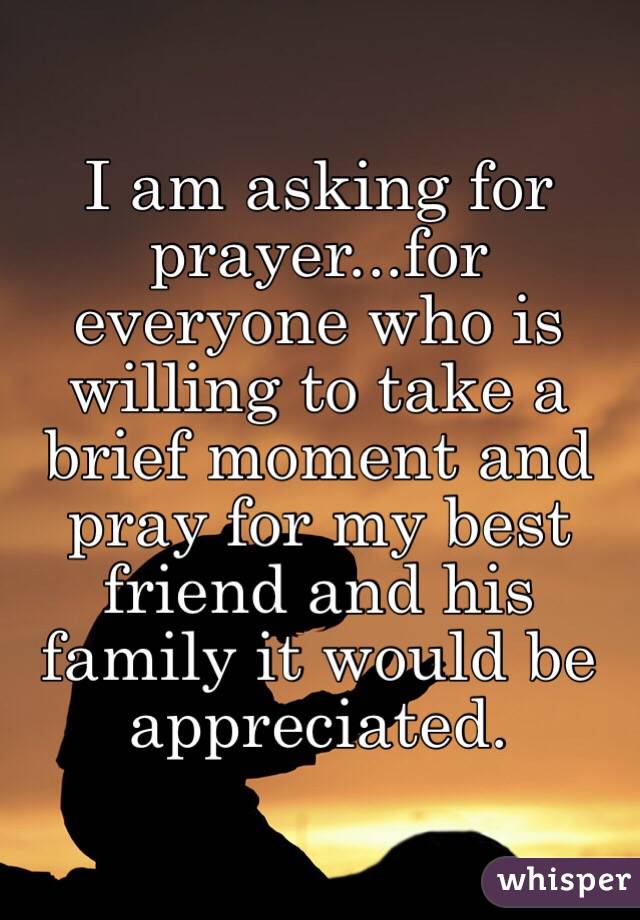 I am asking for prayer...for everyone who is willing to take a brief moment and pray for my best friend and his family it would be appreciated. 