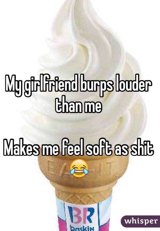 My girlfriend burps louder than me

Makes me feel soft as shit 😂