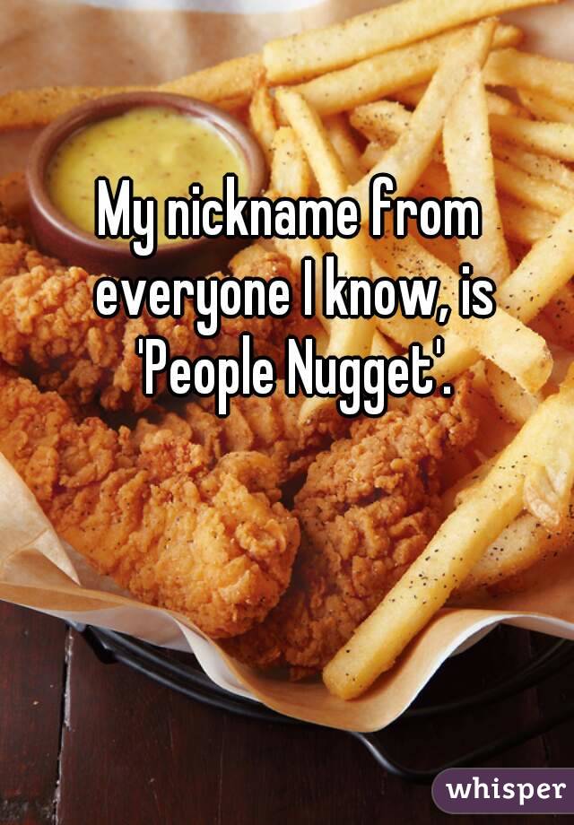 My nickname from everyone I know, is 'People Nugget'.