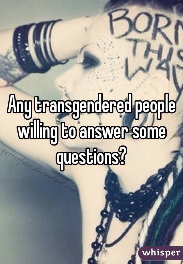 Any transgendered people willing to answer some questions?