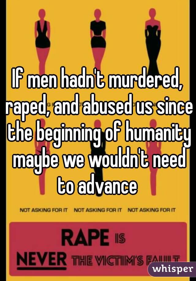 If men hadn't murdered, raped, and abused us since the beginning of humanity maybe we wouldn't need to advance 