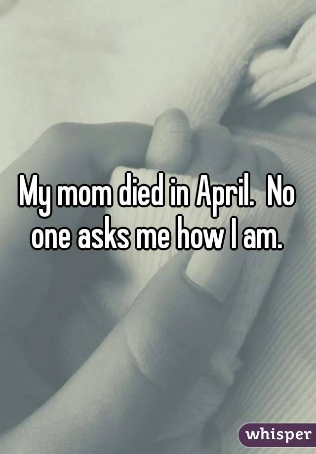 My mom died in April.  No one asks me how I am. 