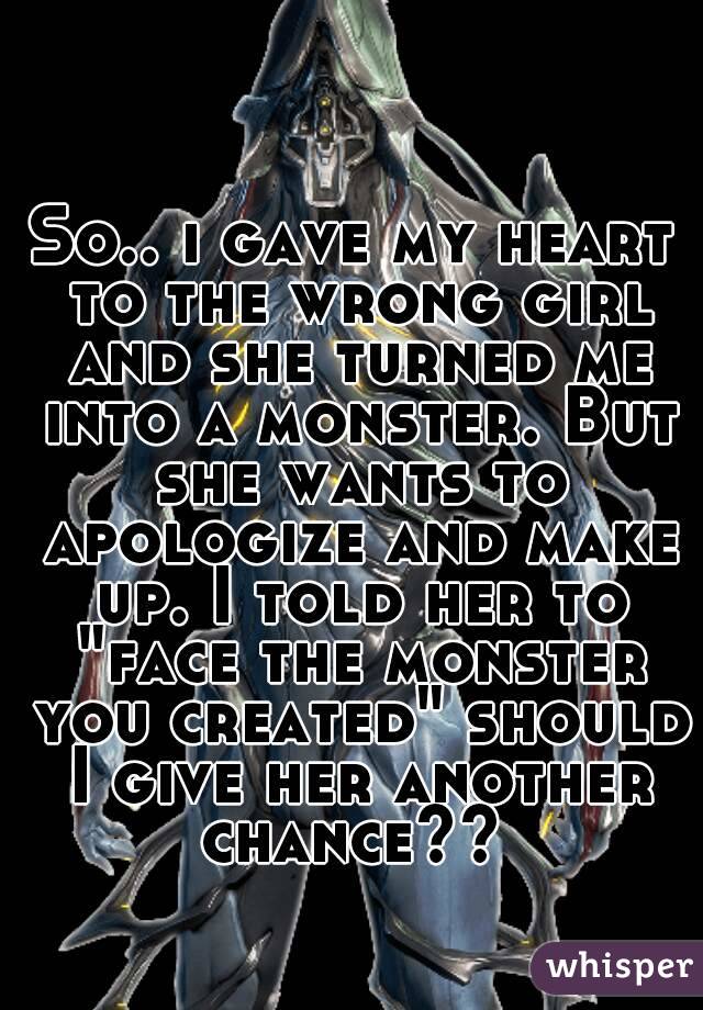 So.. i gave my heart to the wrong girl and she turned me into a monster. But she wants to apologize and make up. I told her to "face the monster you created" should I give her another chance?? 