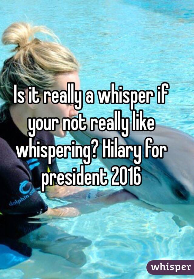 Is it really a whisper if your not really like whispering? Hilary for president 2016 