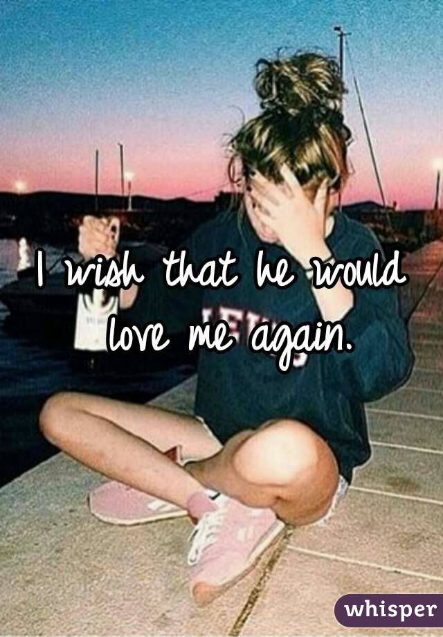 I wish that he would love me again.