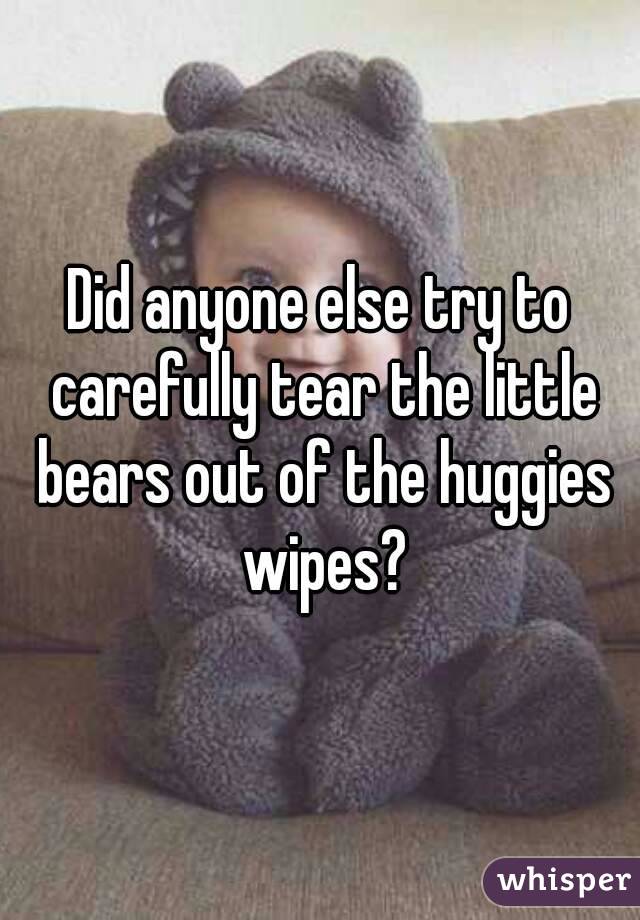 Did anyone else try to carefully tear the little bears out of the huggies wipes?