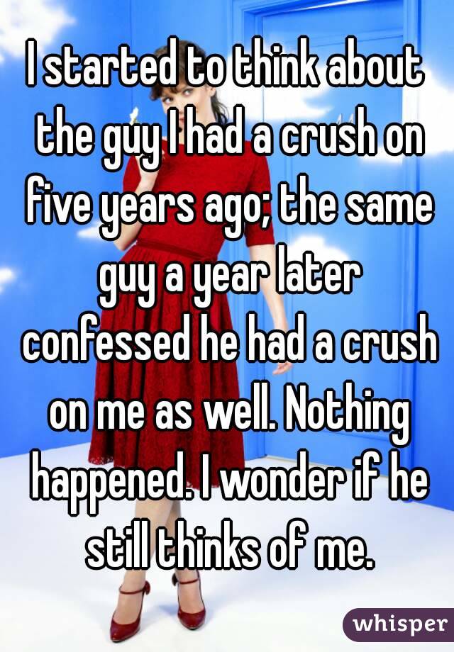 I started to think about the guy I had a crush on five years ago; the same guy a year later confessed he had a crush on me as well. Nothing happened. I wonder if he still thinks of me.