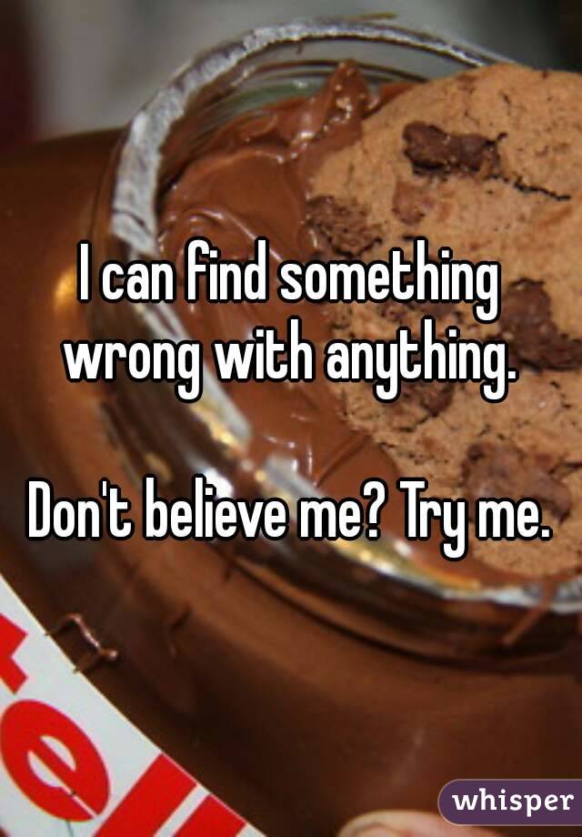 I can find something wrong with anything. 

Don't believe me? Try me.