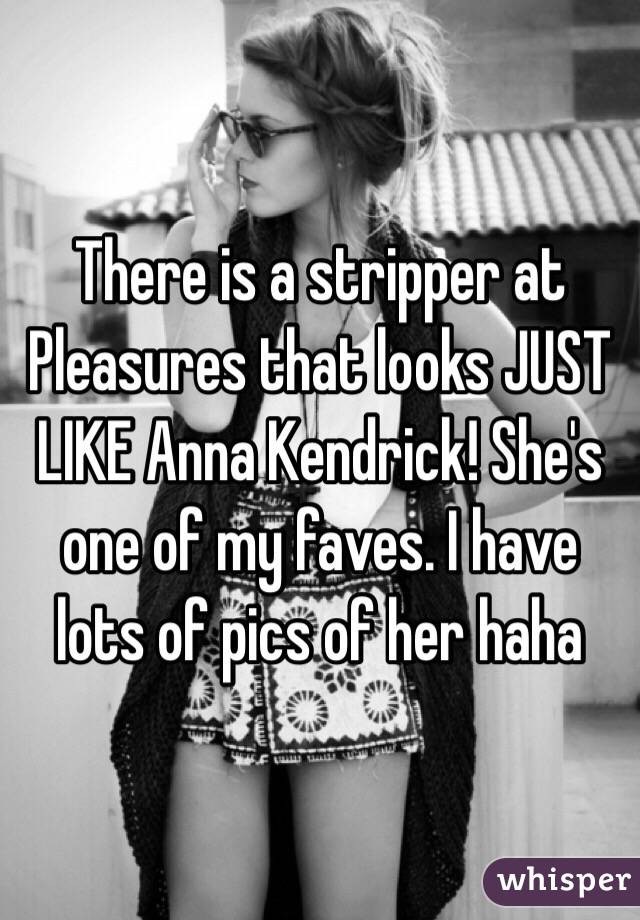 There is a stripper at Pleasures that looks JUST LIKE Anna Kendrick! She's one of my faves. I have lots of pics of her haha