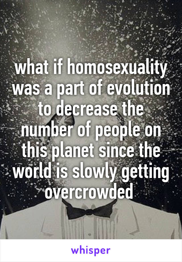 what if homosexuality was a part of evolution to decrease the number of people on this planet since the world is slowly getting overcrowded 