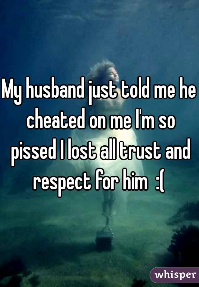 My husband just told me he cheated on me I'm so pissed I lost all trust and respect for him  :( 