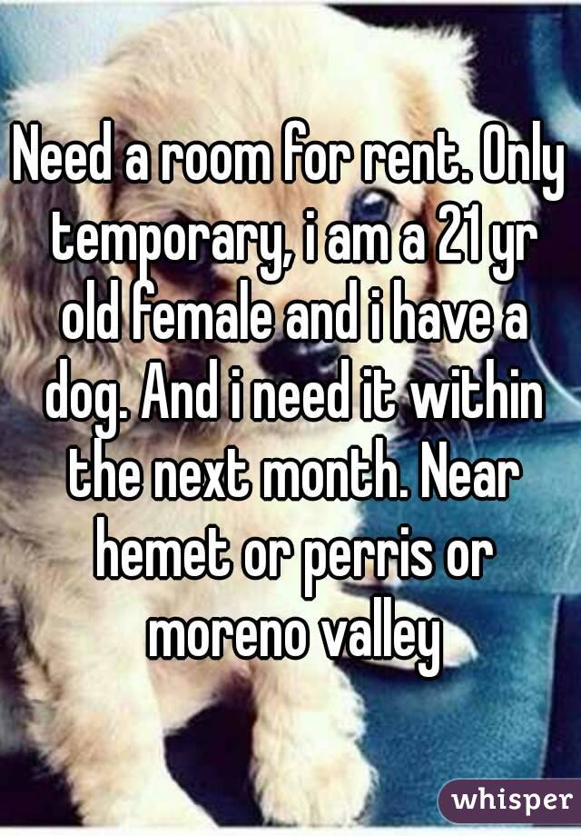 Need a room for rent. Only temporary, i am a 21 yr old female and i have a dog. And i need it within the next month. Near hemet or perris or moreno valley