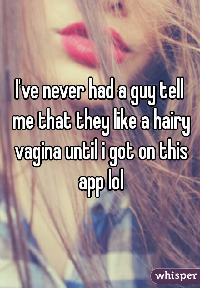 I've never had a guy tell me that they like a hairy vagina until i got on this app lol