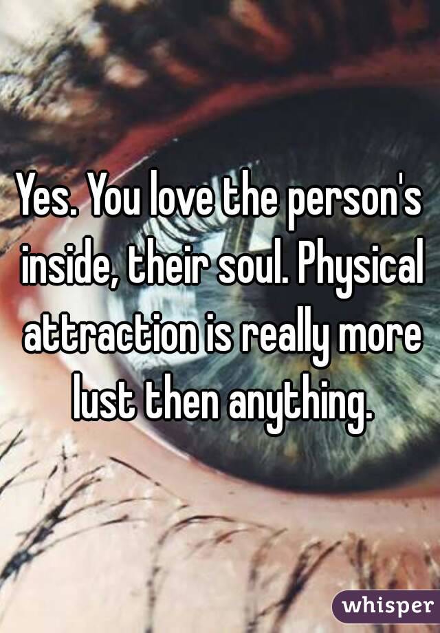 Yes. You love the person's inside, their soul. Physical attraction is really more lust then anything.