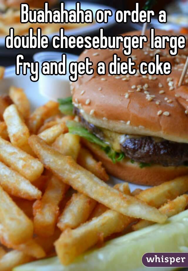 Buahahaha or order a double cheeseburger large fry and get a diet coke 