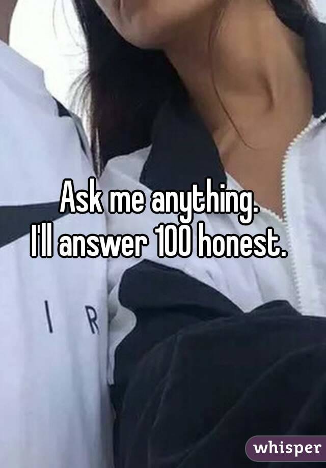 Ask me anything. 
I'll answer 100 honest. 