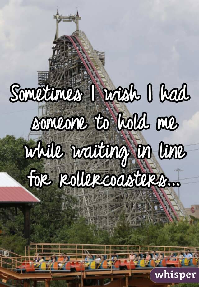 Sometimes I wish I had someone to hold me while waiting in line for rollercoasters...