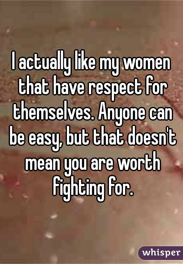 I actually like my women that have respect for themselves. Anyone can be easy, but that doesn't mean you are worth fighting for.