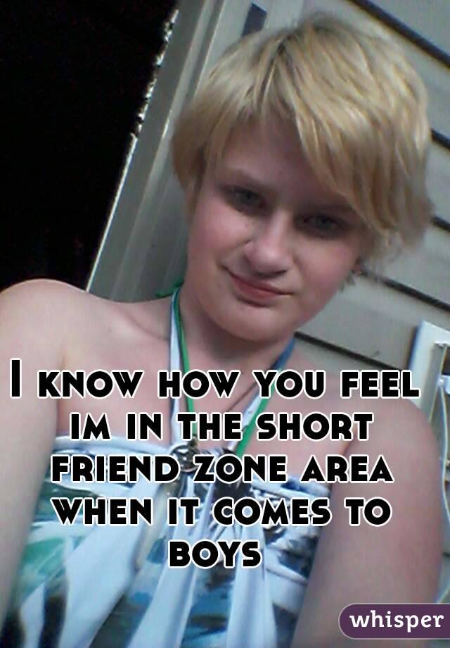 I know how you feel im in the short friend zone area when it comes to boys 