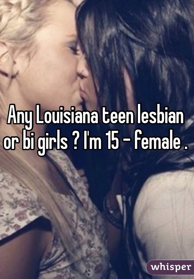 Any Louisiana teen lesbian or bi girls ? I'm 15 - female .