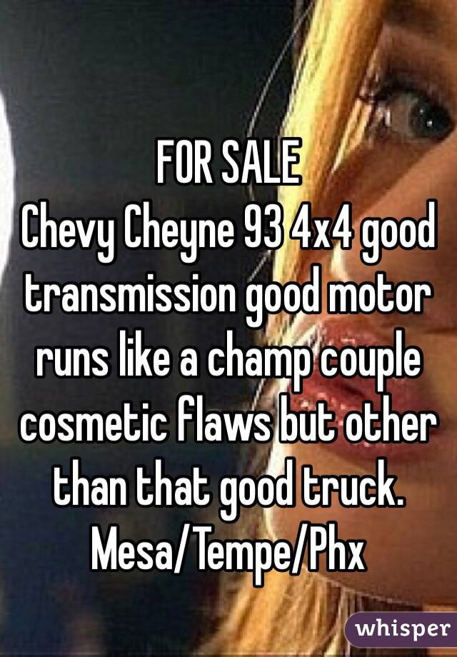 
FOR SALE 
Chevy Cheyne 93 4x4 good transmission good motor runs like a champ couple cosmetic flaws but other than that good truck. 
Mesa/Tempe/Phx