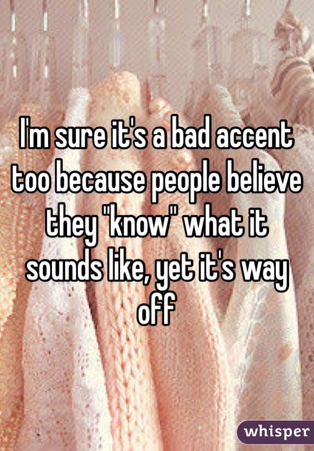 I'm sure it's a bad accent too because people believe they "know" what it sounds like, yet it's way off 