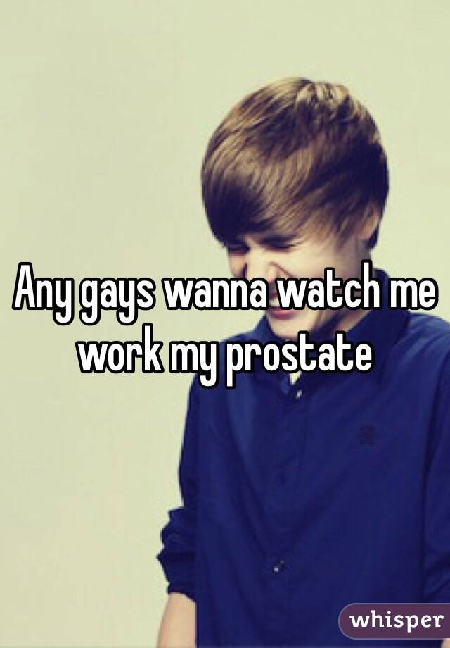 Any gays wanna watch me work my prostate