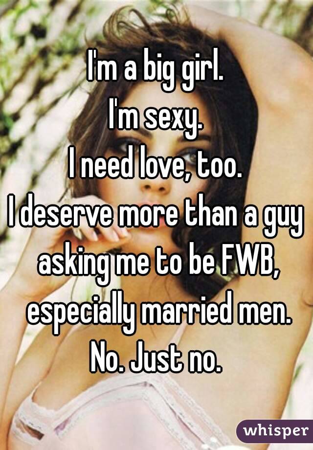 I'm a big girl.
I'm sexy.
I need love, too.
I deserve more than a guy asking me to be FWB, especially married men.
No. Just no.