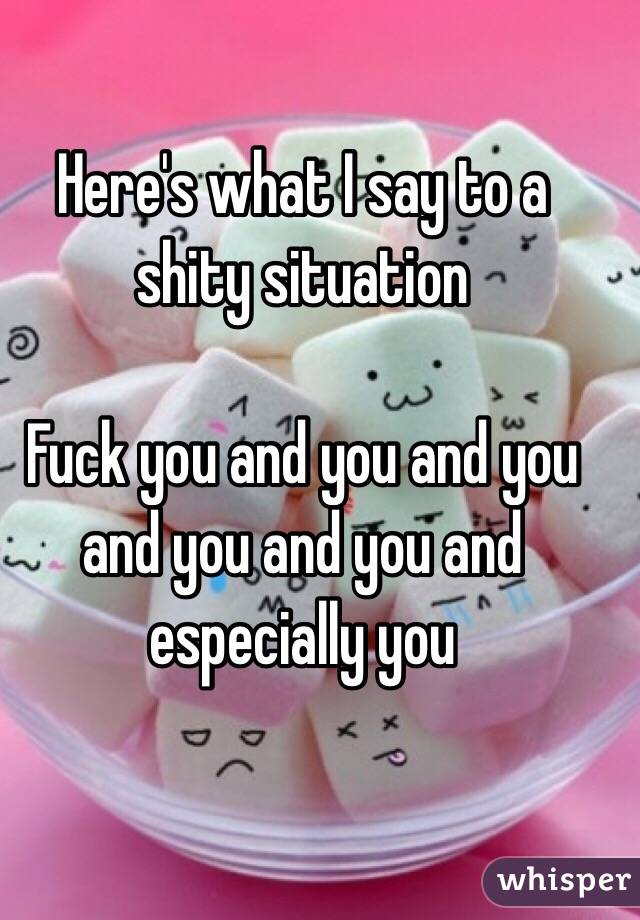 Here's what I say to a shity situation

Fuck you and you and you and you and you and  especially you 