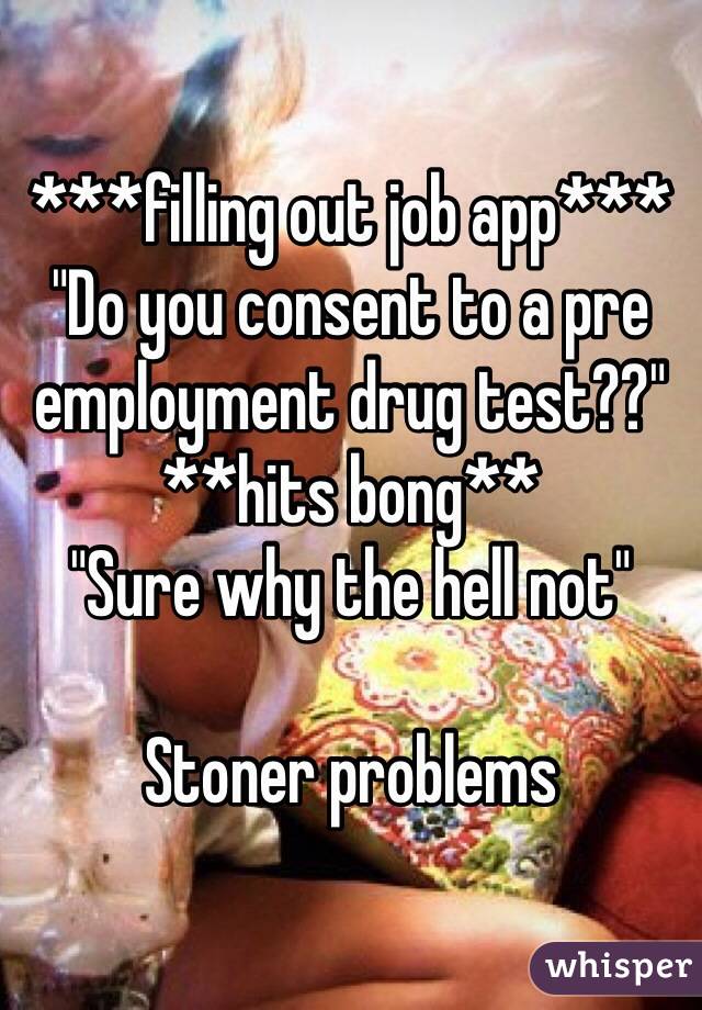 ***filling out job app***
"Do you consent to a pre employment drug test??"
**hits bong**
"Sure why the hell not"

Stoner problems 