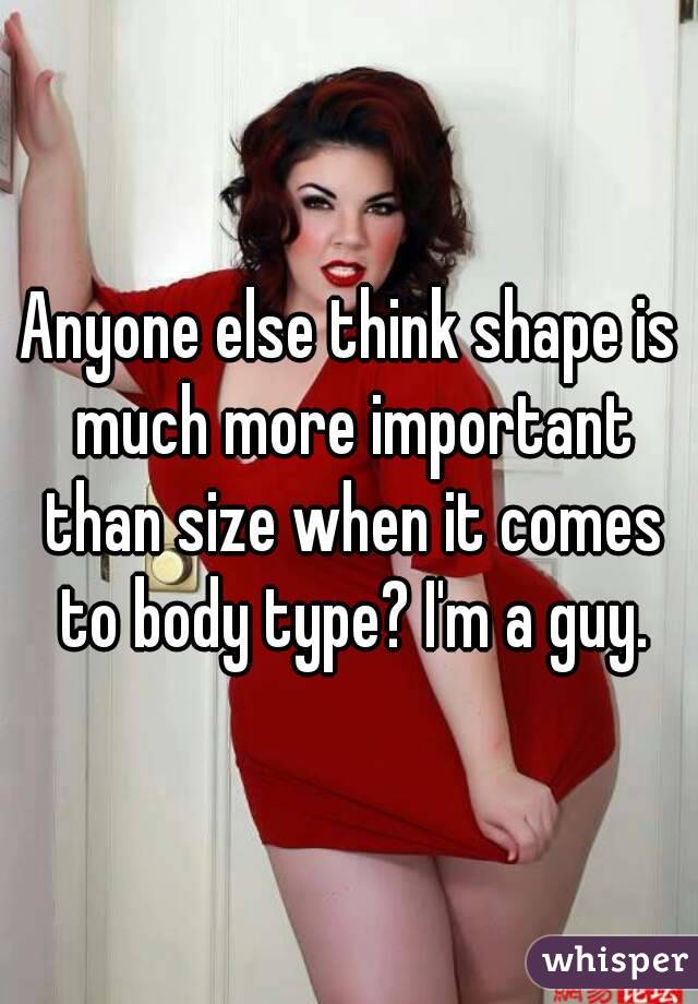 Anyone else think shape is much more important than size when it comes to body type? I'm a guy.