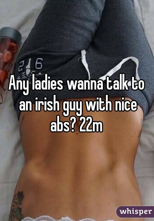 Any ladies wanna talk to an irish guy with nice abs? 22m 